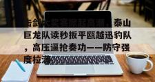 哈哈体育-击剑大奖赛掀起高潮,泰山巨龙队读秒扳平瓯越迅豹队,高压逼抢奏功——防守强度拉满的简单介绍